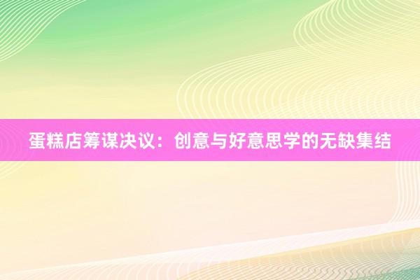 蛋糕店筹谋决议：创意与好意思学的无缺集结