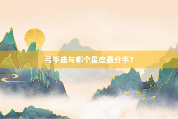 弓手座与哪个星座最分手？