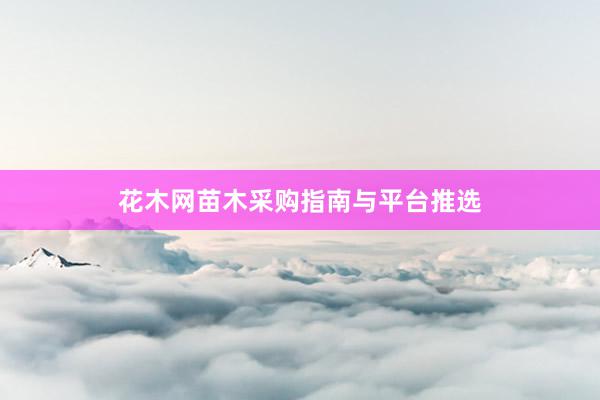 花木网苗木采购指南与平台推选