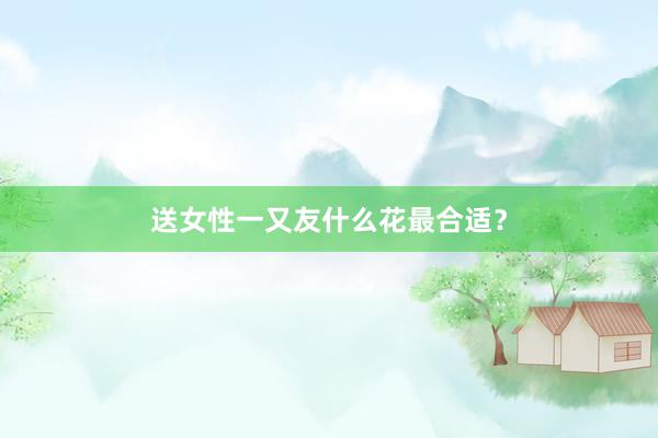 送女性一又友什么花最合适？