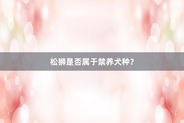 松狮是否属于禁养犬种？