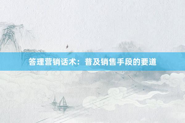 答理营销话术：普及销售手段的要道